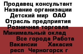 Продавец-консультант › Название организации ­ Детский мир, ОАО › Отрасль предприятия ­ Розничная торговля › Минимальный оклад ­ 25 000 - Все города Работа » Вакансии   . Хакасия респ.,Черногорск г.